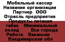 Мобильный кассир › Название организации ­ Партнер, ООО › Отрасль предприятия ­ Продукты питания, табак › Минимальный оклад ­ 1 - Все города Работа » Вакансии   . Владимирская обл.,Вязниковский р-н